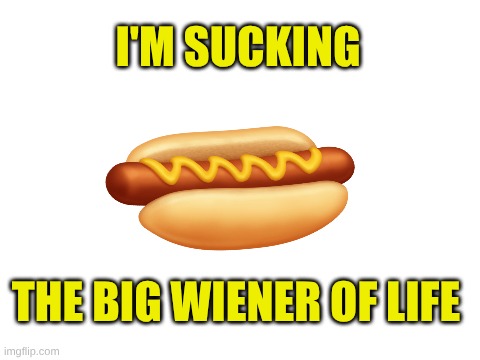Suck! | I'M SUCKING; THE BIG WIENER OF LIFE | image tagged in weiner,sucks,hot dog,life,what if i told you,what do we want | made w/ Imgflip meme maker