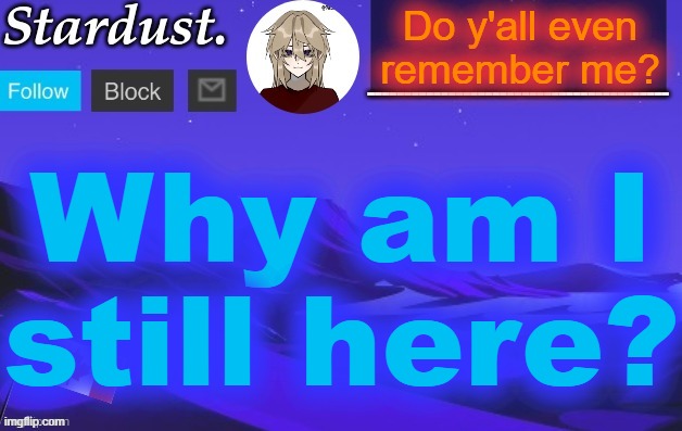 I've been away for a while now, and 0 notifications. | Do y'all even remember me? Why am I still here? | image tagged in stardust temp 3 | made w/ Imgflip meme maker