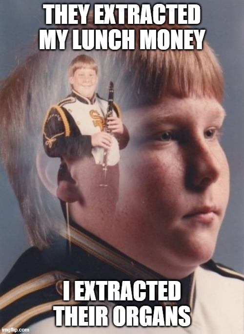 Sexy. | THEY EXTRACTED MY LUNCH MONEY; I EXTRACTED THEIR ORGANS | image tagged in memes,ptsd clarinet boy | made w/ Imgflip meme maker
