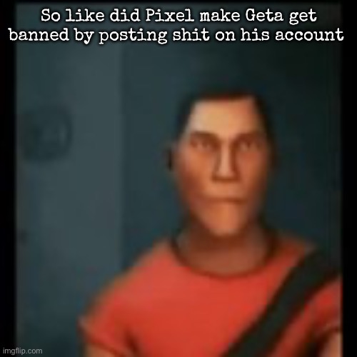Disappointed Scout | So like did Pixel make Geta get banned by posting shit on his account | image tagged in disappointed scout,msmg | made w/ Imgflip meme maker