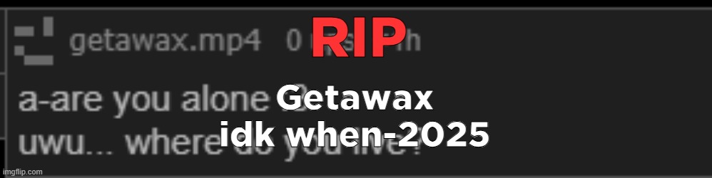 getawax.mp4 | RIP; Getawax
idk when-2025 | image tagged in getawax mp4 | made w/ Imgflip meme maker
