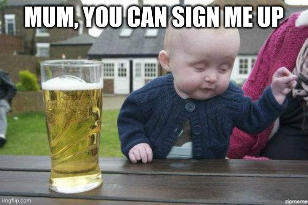 Drunk Baby | MUM, YOU CAN SIGN ME UP | image tagged in drunk baby | made w/ Imgflip meme maker
