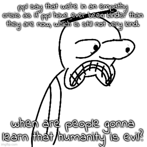 i hate people in general if it wasn't glaringly obvious | ppl say that we're in an empathy crisis as if ppl have ever been kinder than they are now, which is still not very kind. when are people gonna learn that humanity is evil? | image tagged in certified bruh moment | made w/ Imgflip meme maker