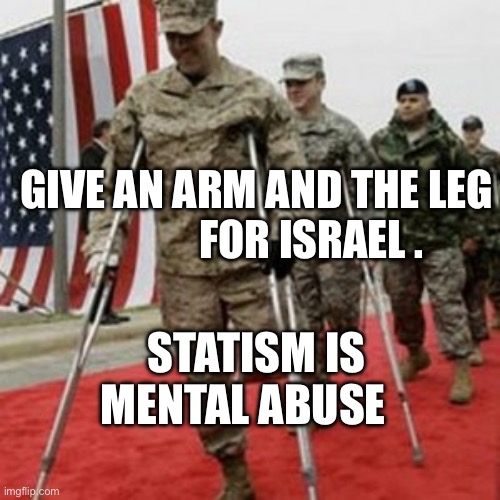 veterans lose money | GIVE AN ARM AND THE LEG               FOR ISRAEL . STATISM IS MENTAL ABUSE | image tagged in veterans lose money | made w/ Imgflip meme maker