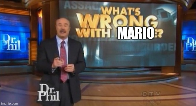 MARIO | image tagged in dr phil what's wrong with people | made w/ Imgflip meme maker