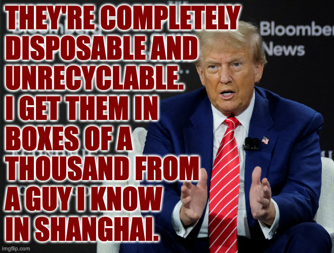 THEY'RE COMPLETELY
DISPOSABLE AND
UNRECYCLABLE.
I GET THEM IN
BOXES OF A
THOUSAND FROM
A GUY I KNOW
IN SHANGHAI. | made w/ Imgflip meme maker