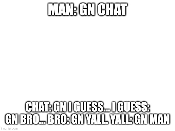 MAN: GN CHAT; CHAT: GN I GUESS... I GUESS: GN BRO... BRO: GN YALL. YALL: GN MAN | made w/ Imgflip meme maker