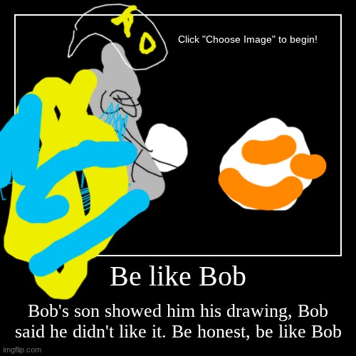 GD memes | Be like Bob | Bob's son showed him his drawing, Bob said he didn't like it. Be honest, be like Bob | image tagged in funny,demotivationals | made w/ Imgflip demotivational maker