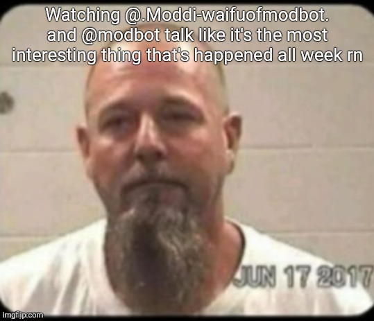 Dad's mugshot | Watching @.Moddi-waifuofmodbot. and @modbot talk like it's the most interesting thing that's happened all week rn | image tagged in dad's mugshot | made w/ Imgflip meme maker