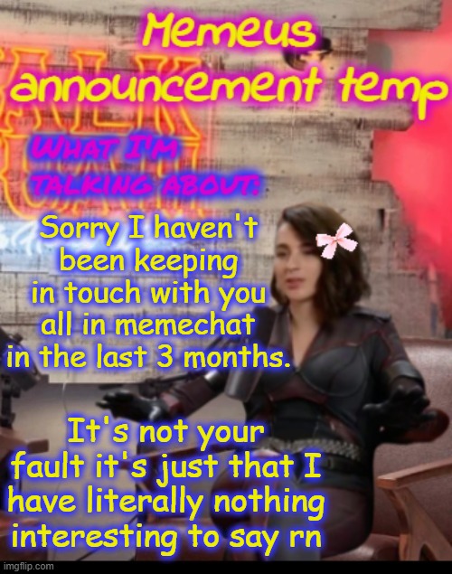 Sorry gng :'( | Sorry I haven't been keeping in touch with you all in memechat in the last 3 months. It's not your fault it's just that I have literally nothing interesting to say rn | image tagged in memeus announcement temp | made w/ Imgflip meme maker