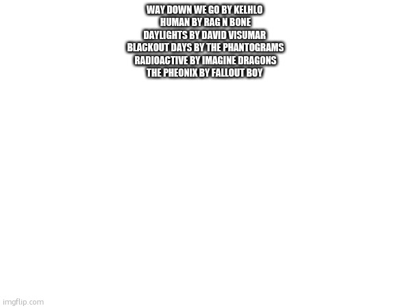 WAY DOWN WE GO BY KELHLO 
HUMAN BY RAG N BONE
DAYLIGHTS BY DAVID VISUMAR 
BLACKOUT DAYS BY THE PHANTOGRAMS
RADIOACTIVE BY IMAGINE DRAGONS
THE PHEONIX BY FALLOUT BOY | made w/ Imgflip meme maker