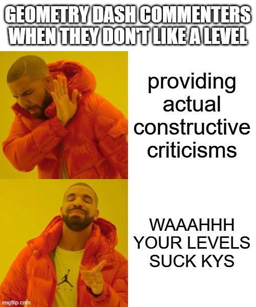 the average gd player is younger than the level they're commenting on | GEOMETRY DASH COMMENTERS WHEN THEY DON'T LIKE A LEVEL; providing actual constructive criticisms; WAAAHHH YOUR LEVELS SUCK KYS | image tagged in memes,drake hotline bling,geometry dash,comment section,criticism,haters | made w/ Imgflip meme maker