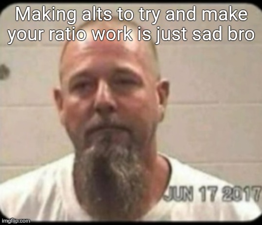 Dad's mugshot | Making alts to try and make your ratio work is just sad bro | image tagged in dad's mugshot | made w/ Imgflip meme maker
