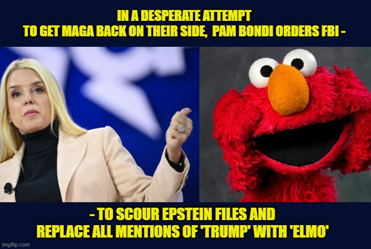 "Now the public knows exactly why we cancelled Sesame Street" - Pam Bondi | IN A DESPERATE ATTEMPT TO GET MAGA BACK ON THEIR SIDE,  PAM BONDI ORDERS FBI -; - TO SCOUR EPSTEIN FILES AND REPLACE ALL MENTIONS OF 'TRUMP' WITH 'ELMO' | image tagged in impeach trump,donald trump memes,government corruption,elmo,trump is a moron | made w/ Imgflip meme maker