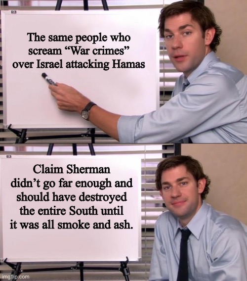 Jim Halpert Explains | The same people who scream “War crimes” over Israel attacking Hamas; Claim Sherman didn’t go far enough and should have destroyed the entire South until it was all smoke and ash. | image tagged in jim halpert explains | made w/ Imgflip meme maker