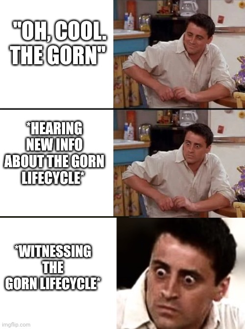 Strange New Worlds Ain't the Lizard Suit | "OH, COOL.
THE GORN"; *HEARING NEW INFO ABOUT THE GORN LIFECYCLE*; *WITNESSING THE GORN LIFECYCLE* | image tagged in star trek,star trek strange new worlds,the gorn,tv shows,sci-fi,surprised joey | made w/ Imgflip meme maker