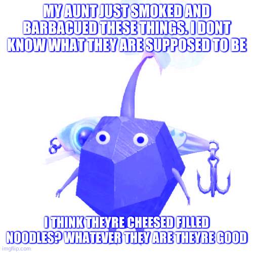 Fishing bait rock pikmin | MY AUNT JUST SMOKED AND BARBACUED THESE THINGS. I DONT KNOW WHAT THEY ARE SUPPOSED TO BE; I THINK THEYRE CHEESED FILLED NOODLES? WHATEVER THEY ARE THEYRE GOOD | image tagged in fishing bait rock pikmin | made w/ Imgflip meme maker