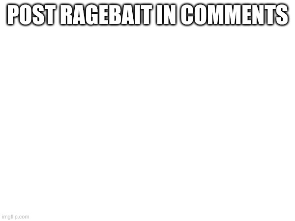 I need to feel angry today | POST RAGEBAIT IN COMMENTS | image tagged in ragebait | made w/ Imgflip meme maker