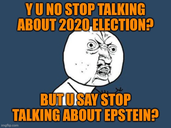 Epstein seems the only past issue Trump doesn't want to speak about. | Y U NO STOP TALKING ABOUT 2020 ELECTION? BUT U SAY STOP TALKING ABOUT EPSTEIN? | image tagged in why you no,donald trump,maga,jeffrey epstein,stop talking | made w/ Imgflip meme maker