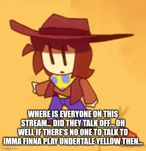 There's once a lot of monsters hear and ghost ... Now it's a " ghost " town ( budum tss) | WHERE IS EVERYONE ON THIS STREAM... DID THEY TALK OFF... OH WELL IF THERE'S NO ONE TO TALK TO IMMA FINNA PLAY UNDERTALE YELLOW THEN... | image tagged in clueless | made w/ Imgflip meme maker