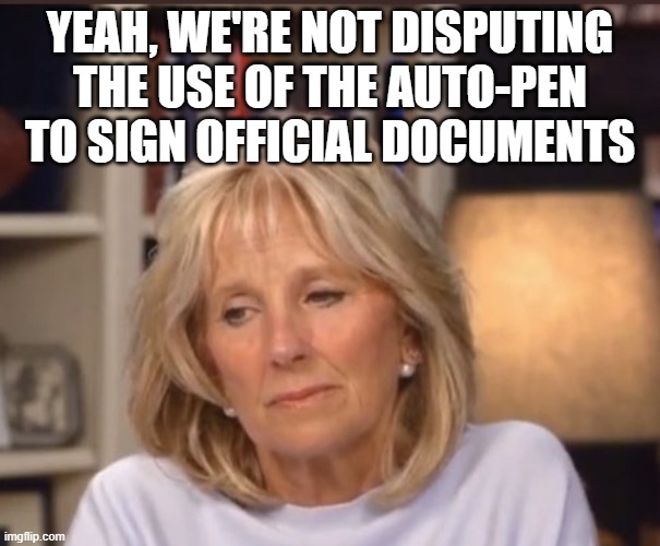 Jill Biden meme | YEAH, WE'RE NOT DISPUTING THE USE OF THE AUTO-PEN TO SIGN OFFICIAL DOCUMENTS | image tagged in jill biden meme | made w/ Imgflip meme maker