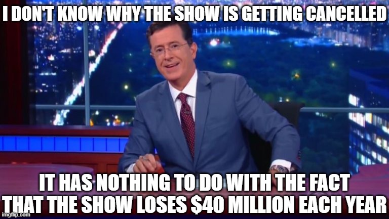 Stephen Colbert Most Interesting Man | I DON'T KNOW WHY THE SHOW IS GETTING CANCELLED IT HAS NOTHING TO DO WITH THE FACT THAT THE SHOW LOSES $40 MILLION EACH YEAR | image tagged in stephen colbert most interesting man | made w/ Imgflip meme maker