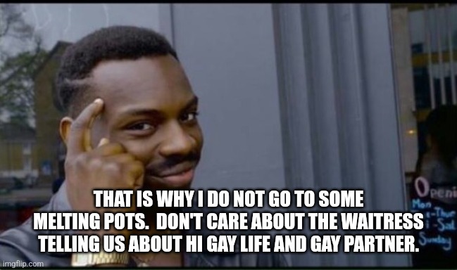 Thinking Black Man | THAT IS WHY I DO NOT GO TO SOME MELTING POTS.  DON'T CARE ABOUT THE WAITRESS TELLING US ABOUT HI GAY LIFE AND GAY PARTNER. | image tagged in thinking black man | made w/ Imgflip meme maker