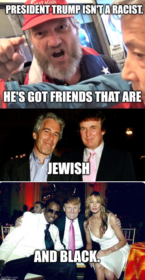 PRESIDENT TRUMP ISN'T A RACIST. HE'S GOT FRIENDS THAT ARE; JEWISH; AND BLACK. | image tagged in angry trump supporter,trump epstein,trump diddy | made w/ Imgflip meme maker
