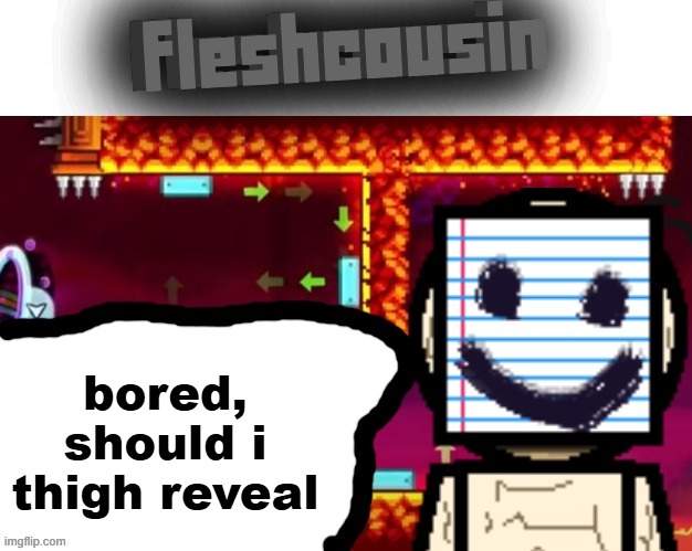 Fleshcousin temp 2.0 | bored, should i thigh reveal | image tagged in fleshcousin temp 2 0 | made w/ Imgflip meme maker