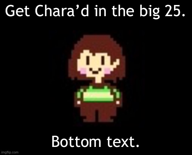 =] | Get Chara’d in the big 25. Bottom text. | image tagged in chara | made w/ Imgflip meme maker