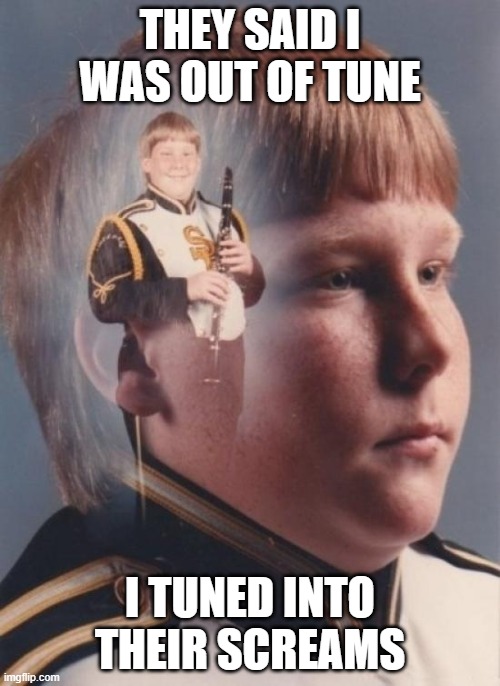 Getting in tune | THEY SAID I WAS OUT OF TUNE; I TUNED INTO THEIR SCREAMS | image tagged in memes,ptsd clarinet boy | made w/ Imgflip meme maker