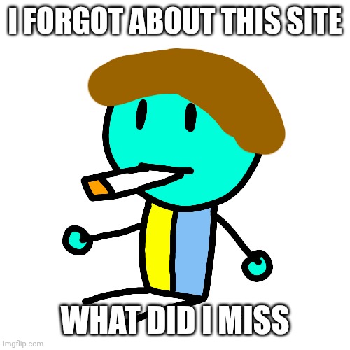 I FORGOT ABOUT THIS SITE; WHAT DID I MISS | image tagged in gurt,jwgoh1ro1rho2hov,1ebk1hro2htlh,dkwoge1oov1 | made w/ Imgflip meme maker