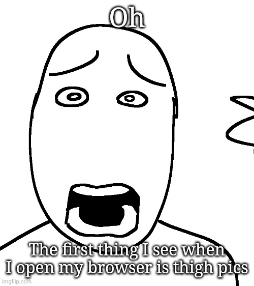 And YES Im talking about the one posted here | Oh; The first thing I see when I open my browser is thigh pics | image tagged in shock | made w/ Imgflip meme maker
