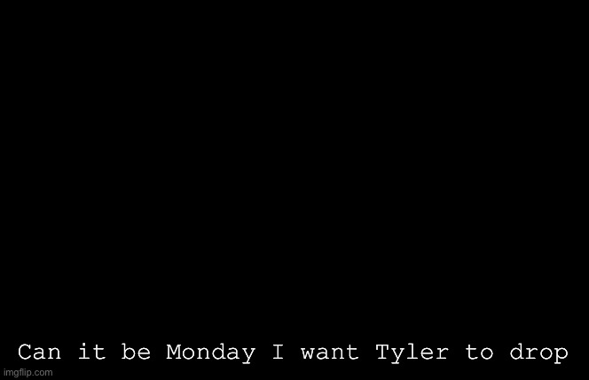 The internet is ass rn so it’s not loading. | Can it be Monday I want Tyler to drop | image tagged in my sillyyyy | made w/ Imgflip meme maker