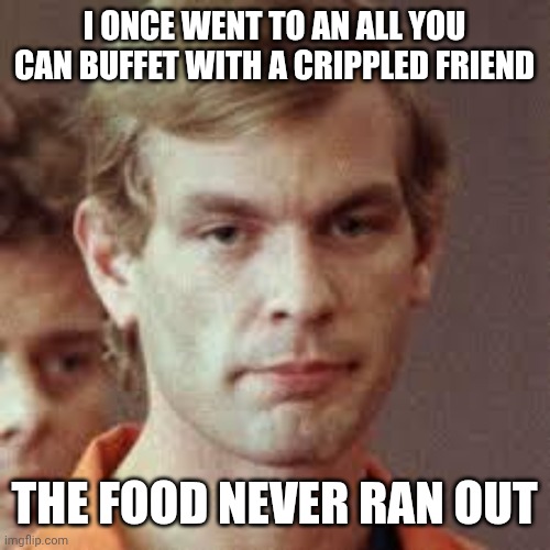 Jeffrey Dahmer | I ONCE WENT TO AN ALL YOU CAN BUFFET WITH A CRIPPLED FRIEND; THE FOOD NEVER RAN OUT | image tagged in jeffrey dahmer | made w/ Imgflip meme maker