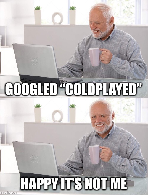 Coldplayed | GOOGLED “COLDPLAYED”; HAPPY IT’S NOT ME | image tagged in old man cup of coffee | made w/ Imgflip meme maker