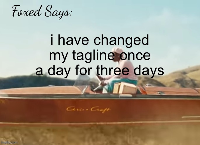 Foxed CMIYGL temp | i have changed my tagline once a day for three days | image tagged in foxed cmiygl temp | made w/ Imgflip meme maker