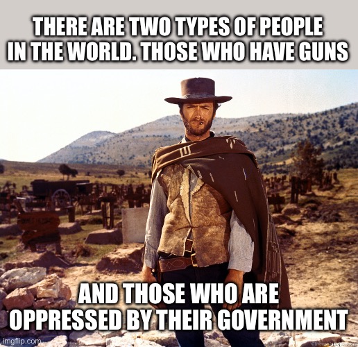 Good bad ugly | THERE ARE TWO TYPES OF PEOPLE IN THE WORLD. THOSE WHO HAVE GUNS AND THOSE WHO ARE OPPRESSED BY THEIR GOVERNMENT | image tagged in good bad ugly | made w/ Imgflip meme maker