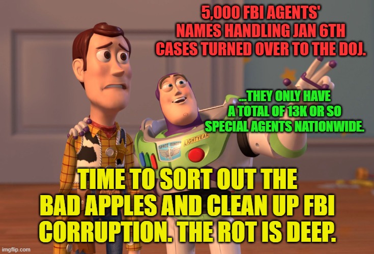 X, X Everywhere | 5,000 FBI AGENTS' NAMES HANDLING JAN 6TH CASES TURNED OVER TO THE DOJ. ...THEY ONLY HAVE A TOTAL OF 13K OR SO SPECIAL AGENTS NATIONWIDE. TIME TO SORT OUT THE BAD APPLES AND CLEAN UP FBI CORRUPTION. THE ROT IS DEEP. | image tagged in memes,x x everywhere | made w/ Imgflip meme maker