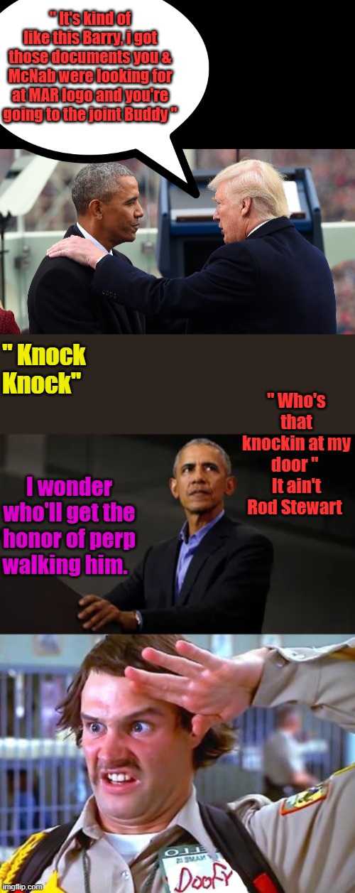 Times up BARRY you better call Hillary. | " It's kind of like this Barry, i got those documents you & McNab were looking for at MAR logo and you're going to the joint Buddy "; " Knock Knock"; " Who's that knockin at my door "  It ain't Rod Stewart; I wonder who'll get the honor of perp walking him. | made w/ Imgflip meme maker