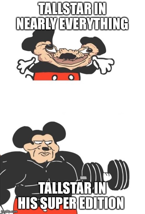 Tallstar | TALLSTAR IN NEARLY EVERYTHING; TALLSTAR IN HIS SUPER EDITION | image tagged in buff mickey mouse | made w/ Imgflip meme maker