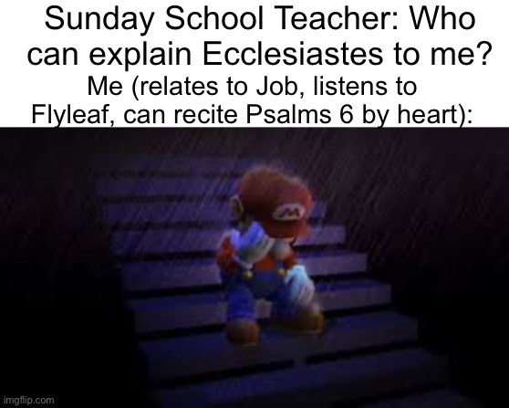 on everyone’s life WE doing this | Sunday School Teacher: Who can explain Ecclesiastes to me? Me (relates to Job, listens to Flyleaf, can recite Psalms 6 by heart): | image tagged in blank white template,sad mario | made w/ Imgflip meme maker