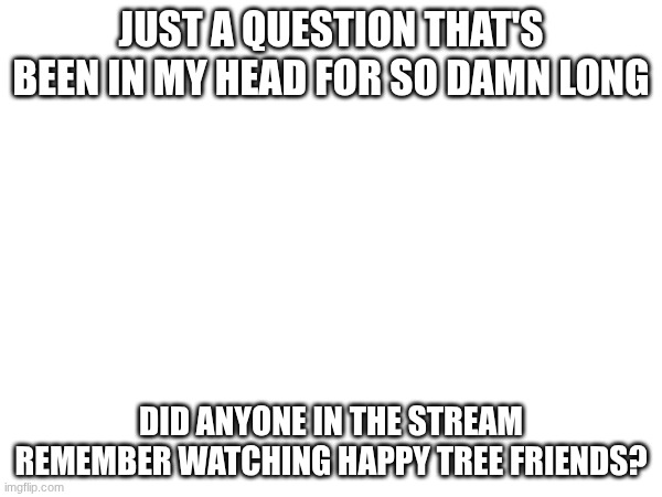 Untitled #Uh... idk | JUST A QUESTION THAT'S BEEN IN MY HEAD FOR SO DAMN LONG; DID ANYONE IN THE STREAM REMEMBER WATCHING HAPPY TREE FRIENDS? | image tagged in images | made w/ Imgflip meme maker