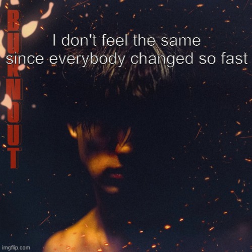 Facts | I don't feel the same since everybody changed so fast | image tagged in memes,depression,sad but true,sad,song lyrics | made w/ Imgflip meme maker