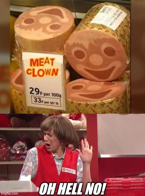 IS IT MADE OUT OF CLOWNS? | OH HELL NO! | image tagged in oh hell no,clown,meat,wtf | made w/ Imgflip meme maker