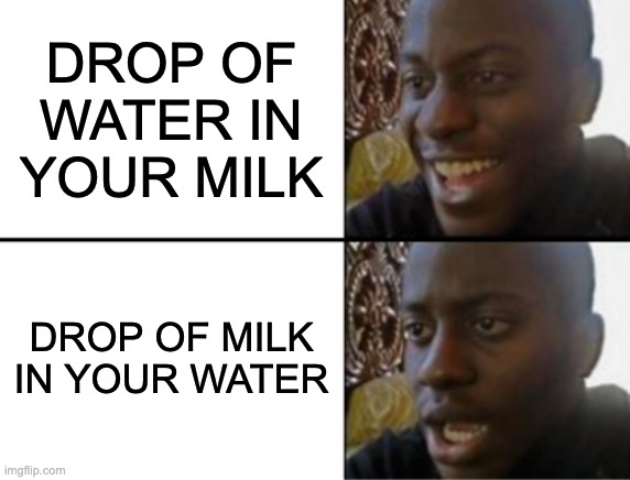 Oh yeah! Oh no... | DROP OF WATER IN YOUR MILK; DROP OF MILK IN YOUR WATER | image tagged in oh yeah oh no | made w/ Imgflip meme maker
