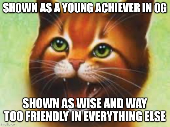 Warrior cats Firestar | SHOWN AS A YOUNG ACHIEVER IN OG; SHOWN AS WISE AND WAY TOO FRIENDLY IN EVERYTHING ELSE | image tagged in warrior cats firestar | made w/ Imgflip meme maker