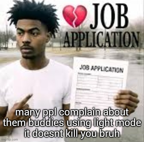 me as a dark mode user | many ppl complain about them buddies using light mode
it doesnt kill you bruh | image tagged in sybau job application,light mode,dark mode,racism,certified bruh moment,haha | made w/ Imgflip meme maker