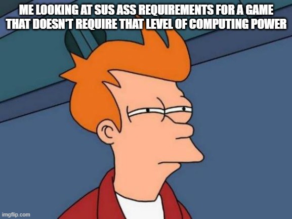 Futurama Fry | ME LOOKING AT SUS ASS REQUIREMENTS FOR A GAME THAT DOESN'T REQUIRE THAT LEVEL OF COMPUTING POWER | image tagged in memes,futurama fry | made w/ Imgflip meme maker