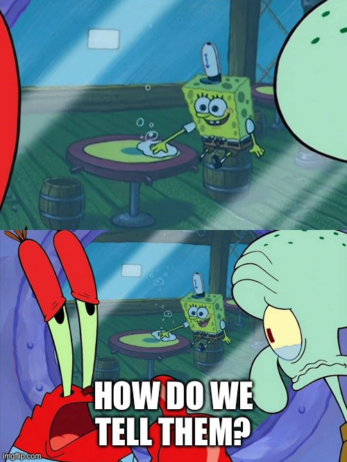 How Do We Tell Him? | HOW DO WE TELL THEM? | image tagged in how do we tell him | made w/ Imgflip meme maker